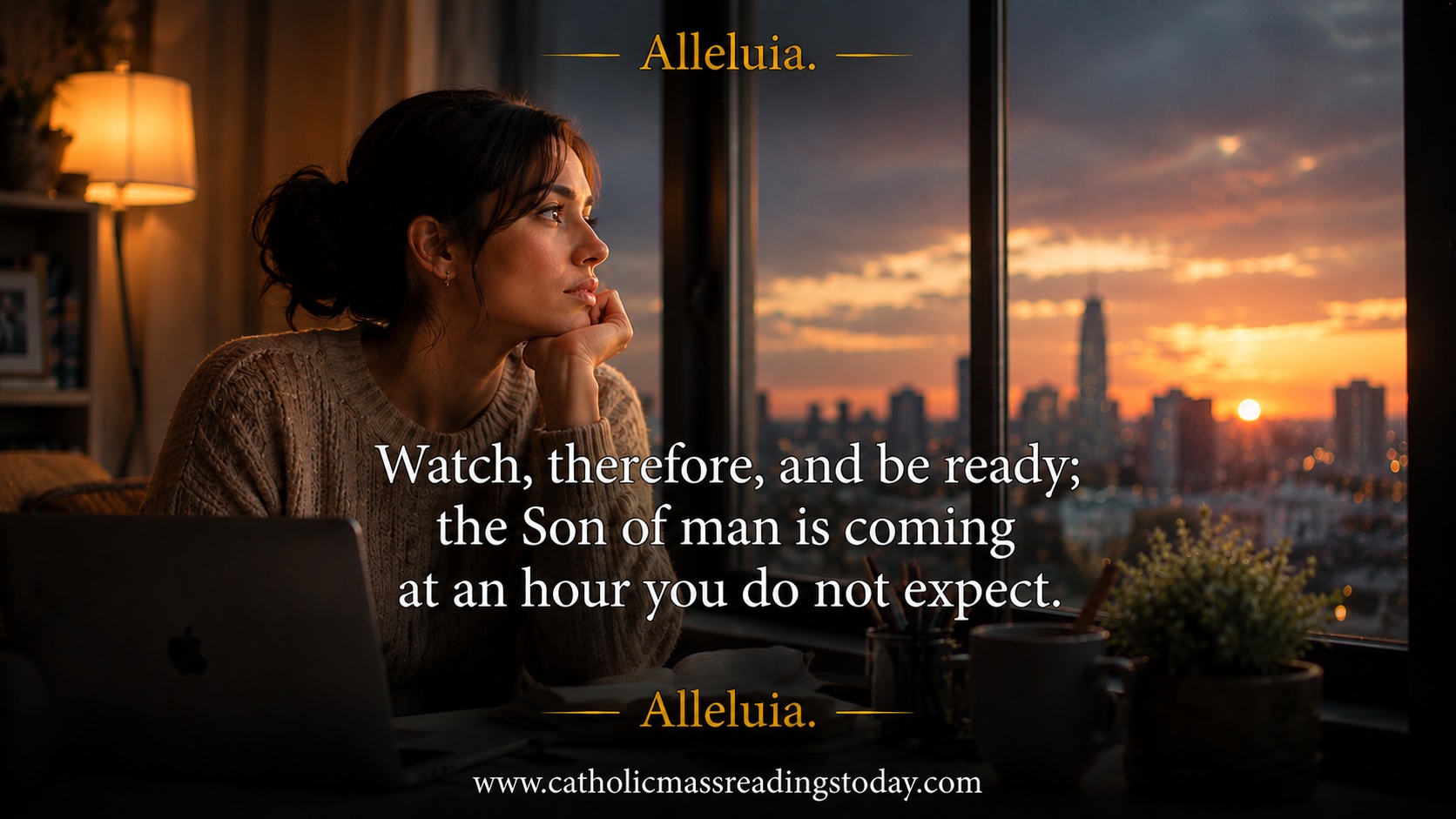 Watch therefore and be ready the Son of man is coming at an hour you do not expect